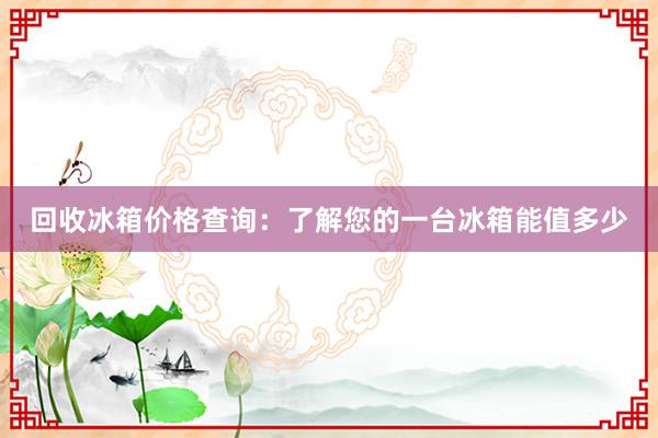 回收冰箱价格查询：了解您的一台冰箱能值多少