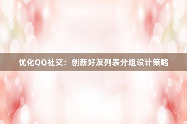 优化QQ社交：创新好友列表分组设计策略