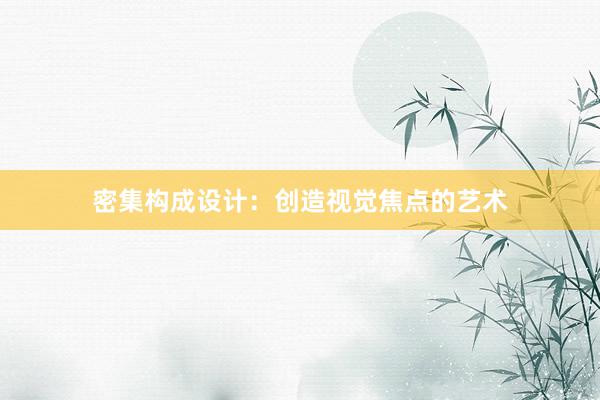 密集构成设计：创造视觉焦点的艺术