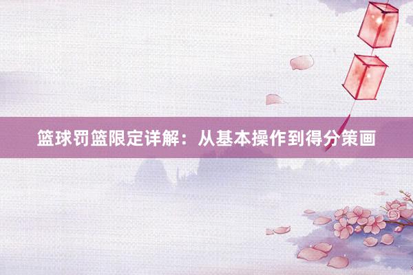 篮球罚篮限定详解：从基本操作到得分策画