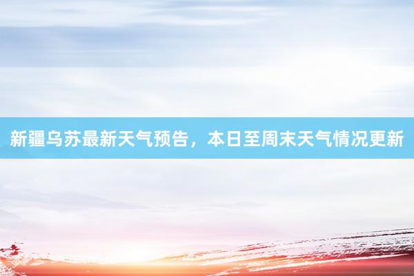 新疆乌苏最新天气预告，本日至周末天气情况更新