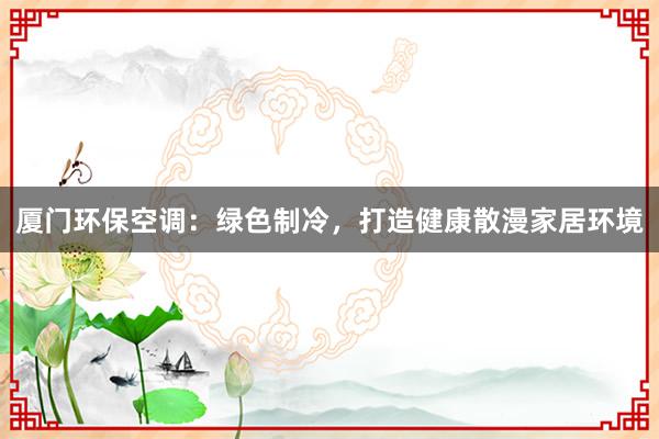 厦门环保空调：绿色制冷，打造健康散漫家居环境