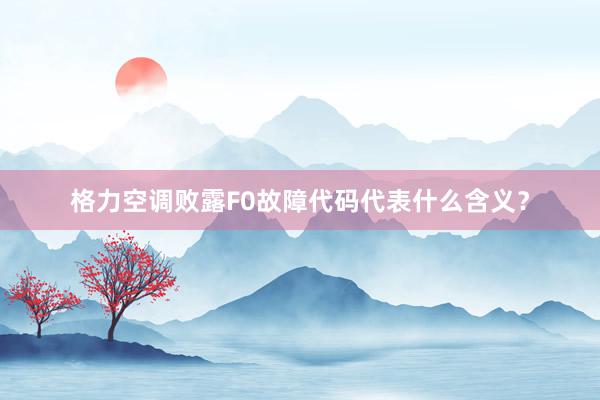 格力空调败露F0故障代码代表什么含义？