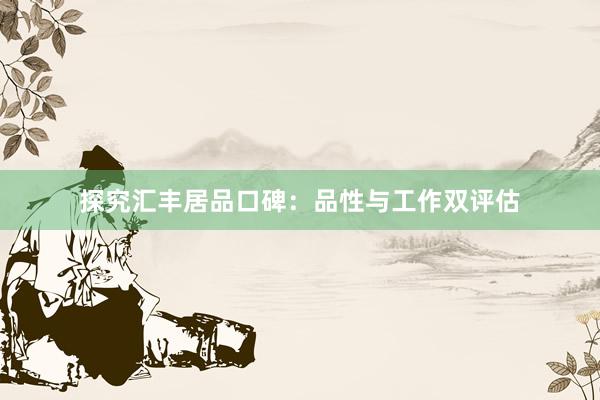 探究汇丰居品口碑：品性与工作双评估